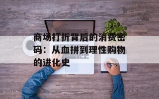 商场打折背后的消费密码：从血拼到理性购物的进化史