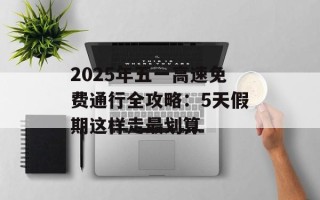 2025年五一高速免费通行全攻略：5天假期这样走最划算