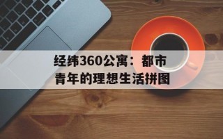 经纬360公寓：都市青年的理想生活拼图