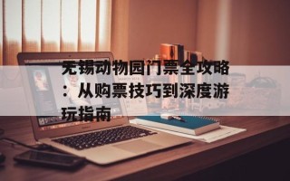 无锡动物园门票全攻略：从购票技巧到深度游玩指南