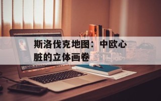 斯洛伐克地图：中欧心脏的立体画卷