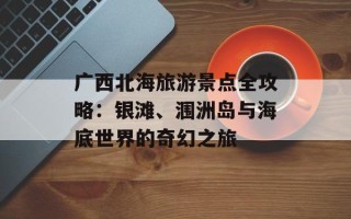 广西北海旅游景点全攻略：银滩、涠洲岛与海底世界的奇幻之旅