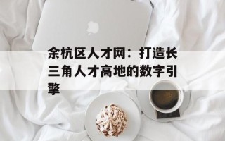 余杭区人才网：打造长三角人才高地的数字引擎