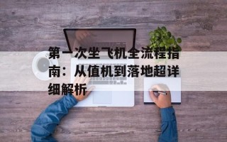 第一次坐飞机全流程指南：从值机到落地超详细解析