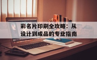 彩名片印刷全攻略：从设计到成品的专业指南