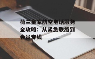 荷兰皇家航空电话服务全攻略：从紧急联络到会员专线