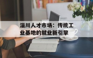 淄川人才市场：传统工业基地的就业新引擎