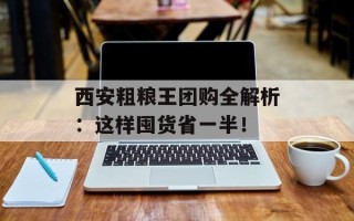 西安粗粮王团购全解析：这样囤货省一半！
