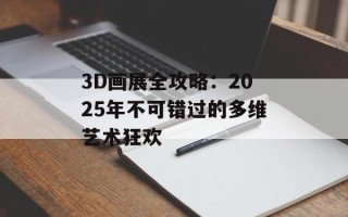 3D画展全攻略：2025年不可错过的多维艺术狂欢