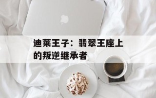 迪莱王子：翡翠王座上的叛逆继承者