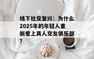 线下社交复兴：为什么2025年的年轻人重新爱上真人交友俱乐部？