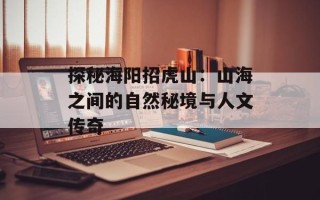探秘海阳招虎山：山海之间的自然秘境与人文传奇