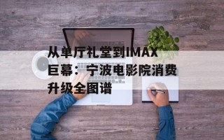 从单厅礼堂到IMAX巨幕：宁波电影院消费升级全图谱