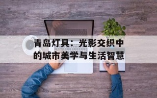 青岛灯具：光影交织中的城市美学与生活智慧