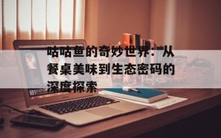 咕咕鱼的奇妙世界：从餐桌美味到生态密码的深度探索
