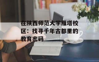 在陕西师范大学雁塔校区：找寻千年古都里的教育密码