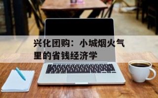 兴化团购：小城烟火气里的省钱经济学