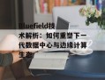 Bluefield技术解析：如何重塑下一代数据中心与边缘计算生态