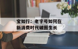 宝如行：老字号如何在新消费时代破圈生长