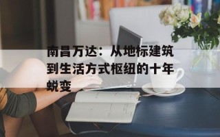 南昌万达：从地标建筑到生活方式枢纽的十年蜕变