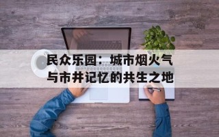 民众乐园：城市烟火气与市井记忆的共生之地