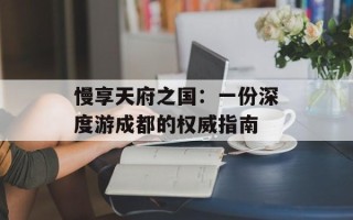 慢享天府之国：一份深度游成都的权威指南