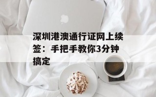 深圳港澳通行证网上续签：手把手教你3分钟搞定