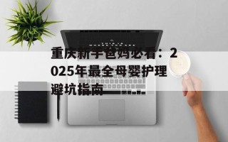重庆新手爸妈必看：2025年最全母婴护理避坑指南