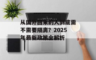 从国外回来的人到底需不需要隔离？2025年最新政策全解析