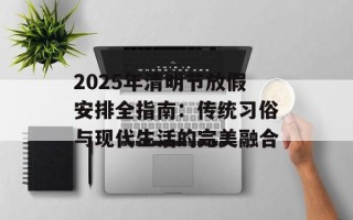 2025年清明节放假安排全指南：传统习俗与现代生活的完美融合