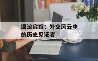 国谊宾馆：外交风云中的历史见证者