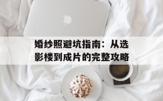 婚纱照避坑指南：从选影楼到成片的完整攻略