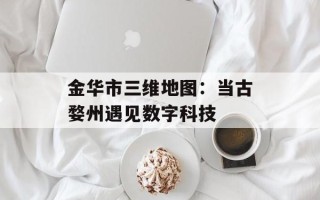 金华市三维地图：当古婺州遇见数字科技