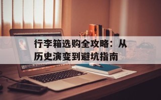 行李箱选购全攻略：从历史演变到避坑指南
