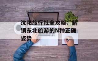 沈阳旅行社全攻略：解锁东北旅游的N种正确姿势