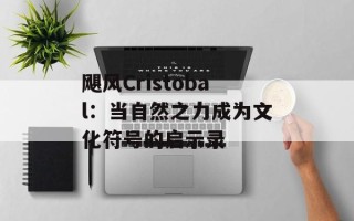飓风Cristobal：当自然之力成为文化符号的启示录