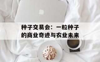 种子交易会：一粒种子的商业奇迹与农业未来