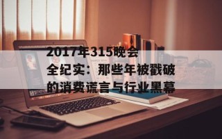 2017年315晚会全纪实：那些年被戳破的消费谎言与行业黑幕
