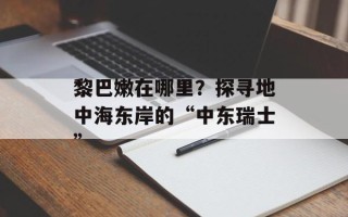 黎巴嫩在哪里？探寻地中海东岸的“中东瑞士”