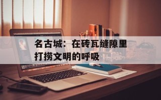 名古城：在砖瓦缝隙里打捞文明的呼吸