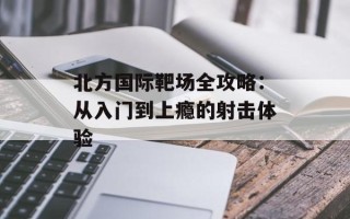 北方国际靶场全攻略：从入门到上瘾的射击体验