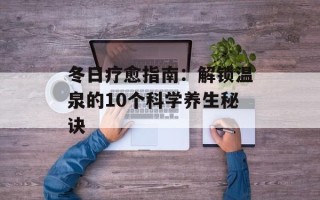 冬日疗愈指南：解锁温泉的10个科学养生秘诀