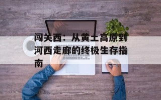 闯关西：从黄土高原到河西走廊的终极生存指南