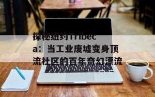 探秘纽约Tribeca：当工业废墟变身顶流社区的百年奇幻漂流