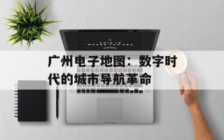 广州电子地图：数字时代的城市导航革命