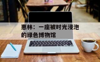 惠林：一座被时光浸泡的绿色博物馆