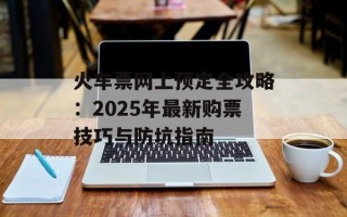 火车票网上预定全攻略：2025年最新购票技巧与防坑指南