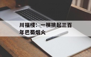 川福楼：一筷挑起三百年巴蜀烟火
