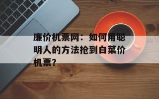 廉价机票网：如何用聪明人的方法抢到白菜价机票？