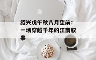 绍兴戊午秋八月望前：一场穿越千年的江南叙事